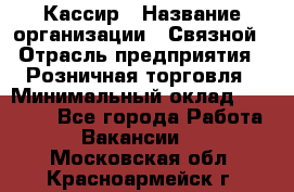 Кассир › Название организации ­ Связной › Отрасль предприятия ­ Розничная торговля › Минимальный оклад ­ 25 000 - Все города Работа » Вакансии   . Московская обл.,Красноармейск г.